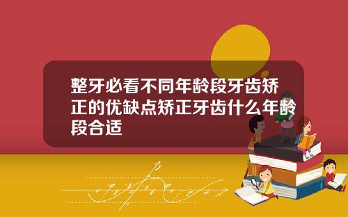 整牙必看不同年龄段牙齿矫正的优缺点矫正牙齿什么年龄段合适