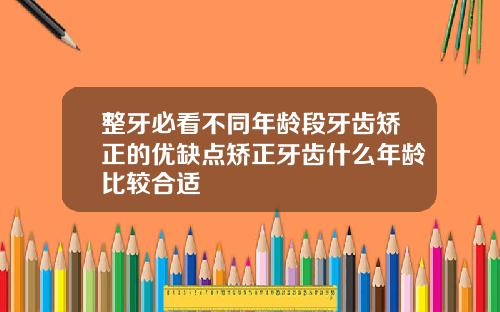 整牙必看不同年龄段牙齿矫正的优缺点矫正牙齿什么年龄比较合适