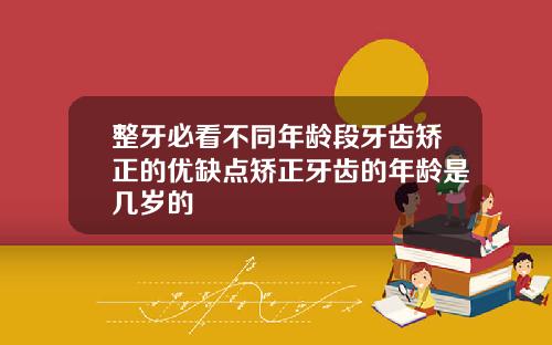 整牙必看不同年龄段牙齿矫正的优缺点矫正牙齿的年龄是几岁的