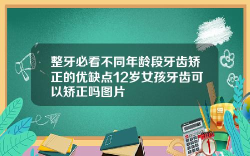 整牙必看不同年龄段牙齿矫正的优缺点12岁女孩牙齿可以矫正吗图片