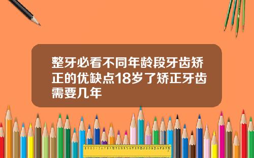 整牙必看不同年龄段牙齿矫正的优缺点18岁了矫正牙齿需要几年