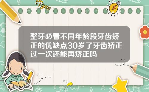 整牙必看不同年龄段牙齿矫正的优缺点30岁了牙齿矫正过一次还能再矫正吗