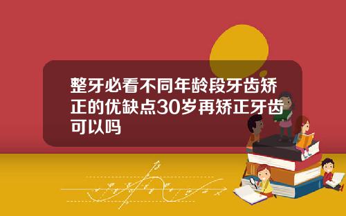整牙必看不同年龄段牙齿矫正的优缺点30岁再矫正牙齿可以吗