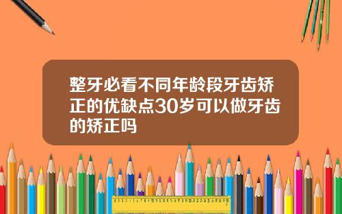 整牙必看不同年龄段牙齿矫正的优缺点30岁可以做牙齿的矫正吗