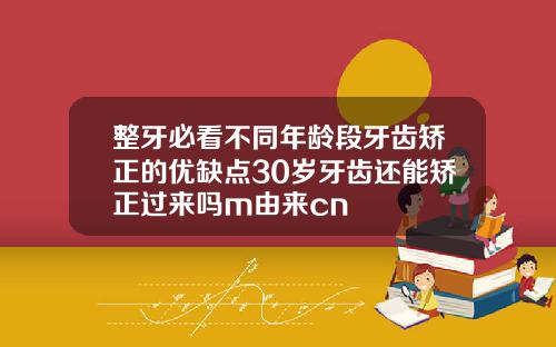 整牙必看不同年龄段牙齿矫正的优缺点30岁牙齿还能矫正过来吗m由来cn