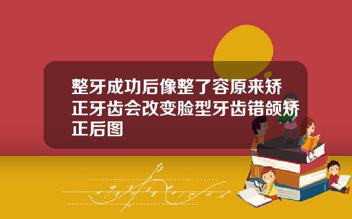 整牙成功后像整了容原来矫正牙齿会改变脸型牙齿错颌矫正后图