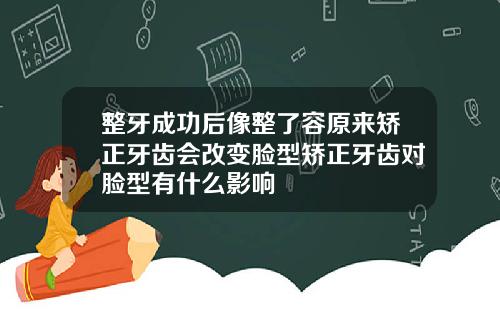 整牙成功后像整了容原来矫正牙齿会改变脸型矫正牙齿对脸型有什么影响