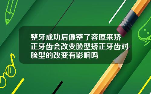 整牙成功后像整了容原来矫正牙齿会改变脸型矫正牙齿对脸型的改变有影响吗