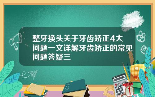 整牙换头关于牙齿矫正4大问题一文详解牙齿矫正的常见问题答疑三