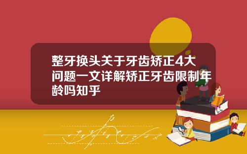 整牙换头关于牙齿矫正4大问题一文详解矫正牙齿限制年龄吗知乎