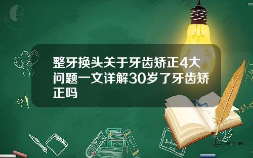 整牙换头关于牙齿矫正4大问题一文详解30岁了牙齿矫正吗