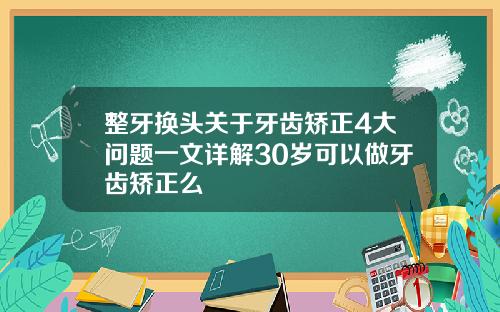 整牙换头关于牙齿矫正4大问题一文详解30岁可以做牙齿矫正么