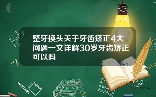 整牙换头关于牙齿矫正4大问题一文详解30岁牙齿矫正可以吗