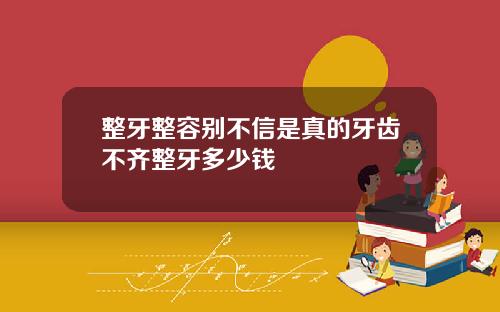 整牙整容别不信是真的牙齿不齐整牙多少钱