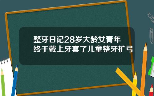 整牙日记28岁大龄女青年终于戴上牙套了儿童整牙扩弓