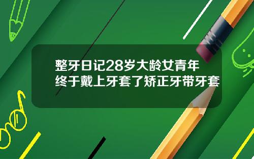 整牙日记28岁大龄女青年终于戴上牙套了矫正牙带牙套