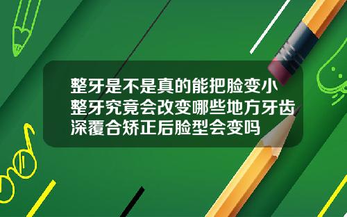 整牙是不是真的能把脸变小整牙究竟会改变哪些地方牙齿深覆合矫正后脸型会变吗