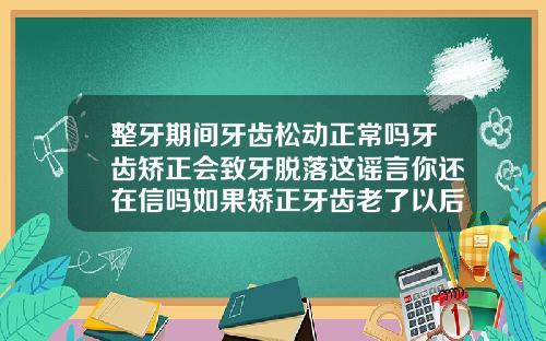 整牙期间牙齿松动正常吗牙齿矫正会致牙脱落这谣言你还在信吗如果矫正牙齿老了以后会容易松动吗