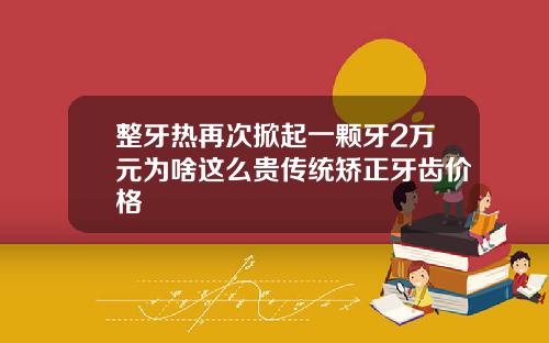 整牙热再次掀起一颗牙2万元为啥这么贵传统矫正牙齿价格