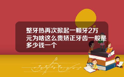 整牙热再次掀起一颗牙2万元为啥这么贵矫正牙齿一般是多少钱一个