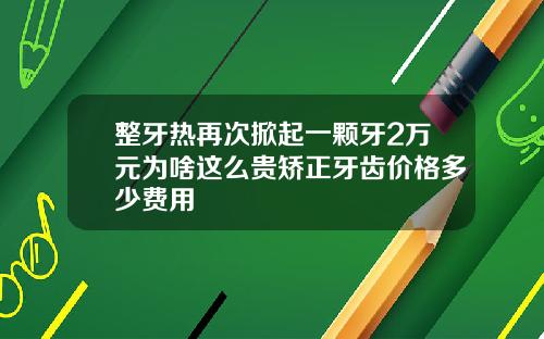 整牙热再次掀起一颗牙2万元为啥这么贵矫正牙齿价格多少费用