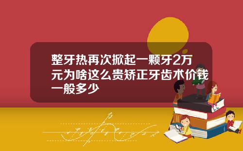整牙热再次掀起一颗牙2万元为啥这么贵矫正牙齿术价钱一般多少