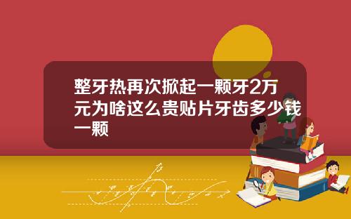 整牙热再次掀起一颗牙2万元为啥这么贵贴片牙齿多少钱一颗