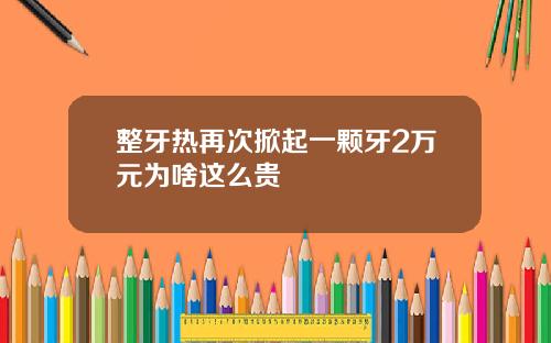 整牙热再次掀起一颗牙2万元为啥这么贵