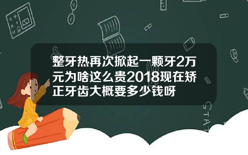 整牙热再次掀起一颗牙2万元为啥这么贵2018现在矫正牙齿大概要多少钱呀