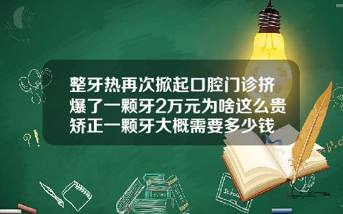 整牙热再次掀起口腔门诊挤爆了一颗牙2万元为啥这么贵矫正一颗牙大概需要多少钱