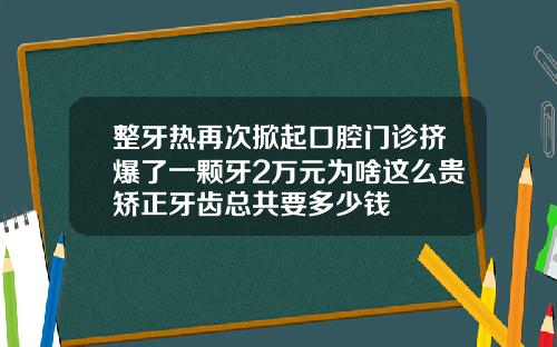 整牙热再次掀起口腔门诊挤爆了一颗牙2万元为啥这么贵矫正牙齿总共要多少钱