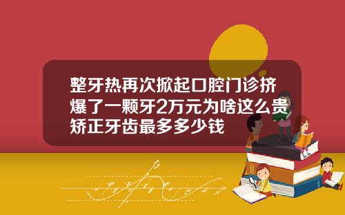 整牙热再次掀起口腔门诊挤爆了一颗牙2万元为啥这么贵矫正牙齿最多多少钱