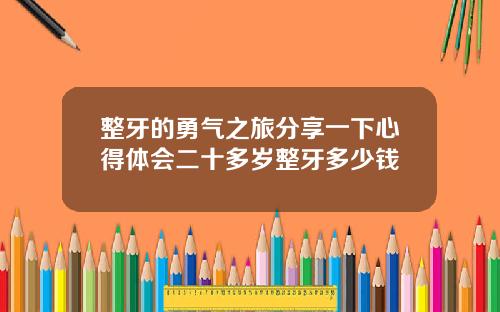 整牙的勇气之旅分享一下心得体会二十多岁整牙多少钱