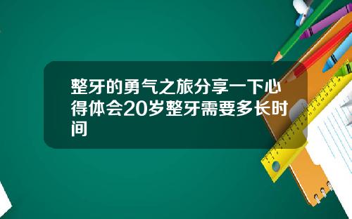 整牙的勇气之旅分享一下心得体会20岁整牙需要多长时间