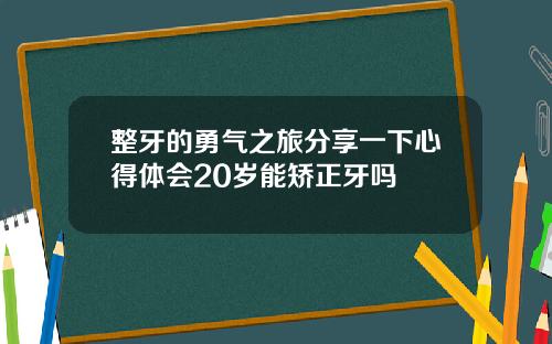 整牙的勇气之旅分享一下心得体会20岁能矫正牙吗