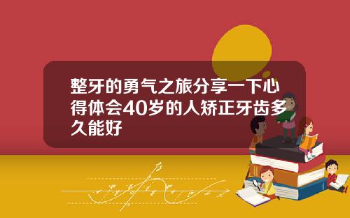 整牙的勇气之旅分享一下心得体会40岁的人矫正牙齿多久能好