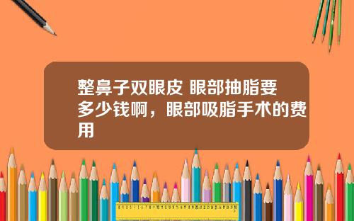 整鼻子双眼皮 眼部抽脂要多少钱啊，眼部吸脂手术的费用