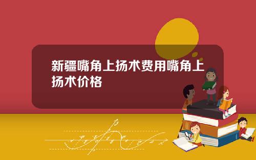 新疆嘴角上扬术费用嘴角上扬术价格