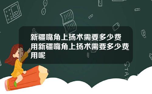 新疆嘴角上扬术需要多少费用新疆嘴角上扬术需要多少费用呢