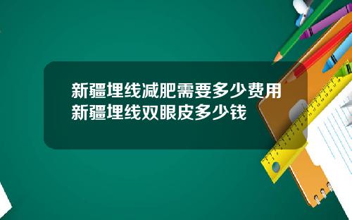 新疆埋线减肥需要多少费用新疆埋线双眼皮多少钱