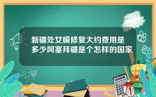 新疆处女膜修复大约费用是多少阿塞拜疆是个怎样的国家