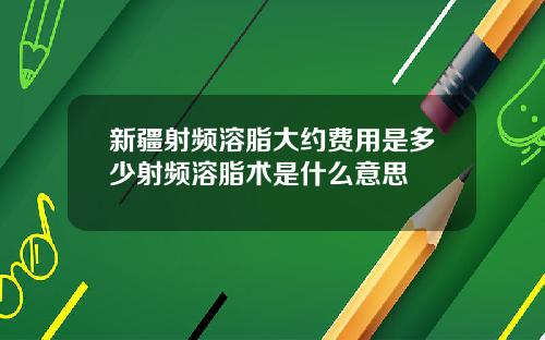 新疆射频溶脂大约费用是多少射频溶脂术是什么意思
