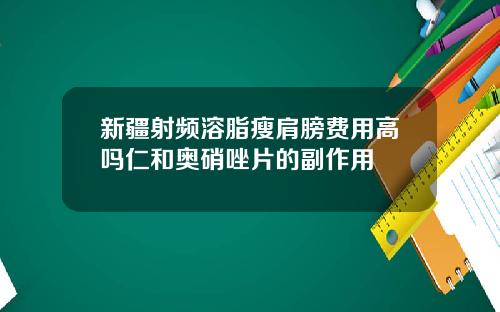 新疆射频溶脂瘦肩膀费用高吗仁和奥硝唑片的副作用