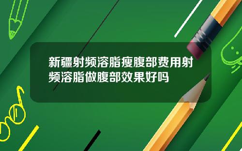 新疆射频溶脂瘦腹部费用射频溶脂做腹部效果好吗