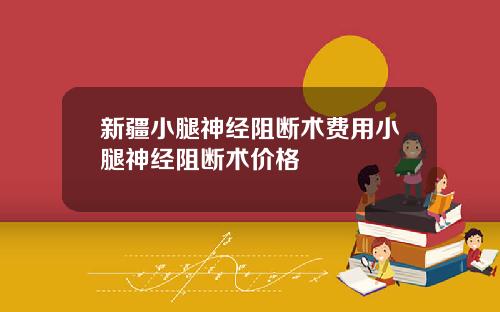 新疆小腿神经阻断术费用小腿神经阻断术价格