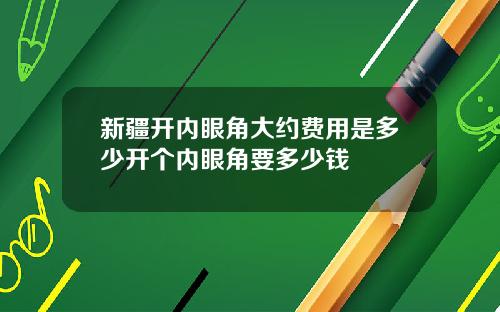 新疆开内眼角大约费用是多少开个内眼角要多少钱