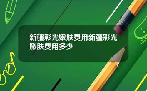 新疆彩光嫩肤费用新疆彩光嫩肤费用多少