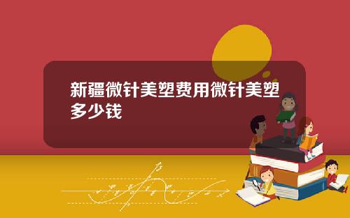 新疆微针美塑费用微针美塑多少钱