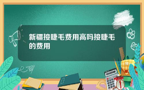 新疆接睫毛费用高吗接睫毛的费用