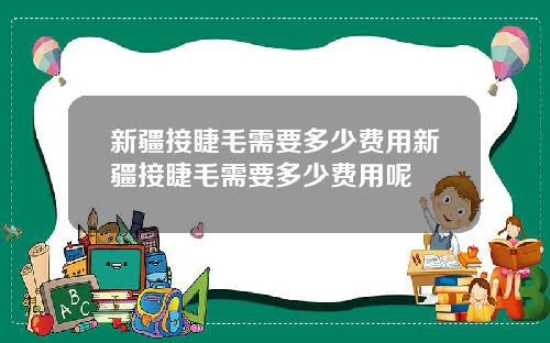 新疆接睫毛需要多少费用新疆接睫毛需要多少费用呢